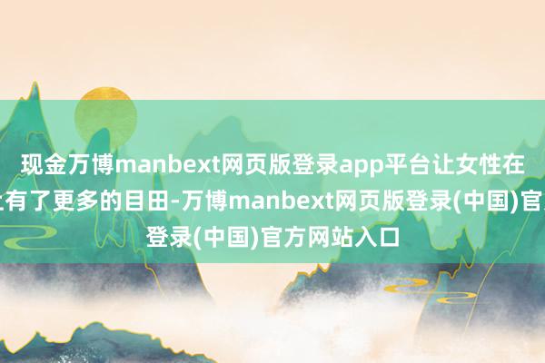 现金万博manbext网页版登录app平台让女性在婚配选拔上有了更多的目田-万博manbext网页版登录(中国)官方网站入口
