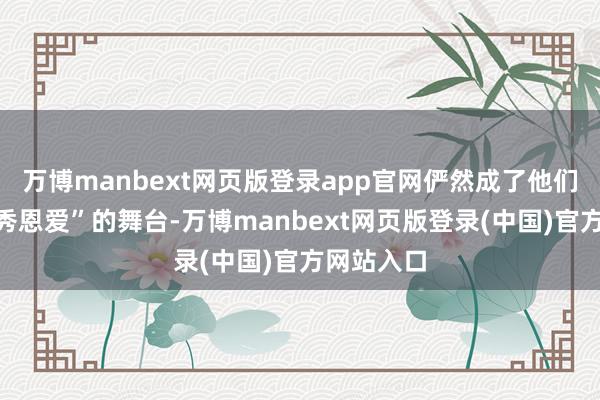 万博manbext网页版登录app官网俨然成了他们“官宣式秀恩爱”的舞台-万博manbext网页版登录(中国)官方网站入口