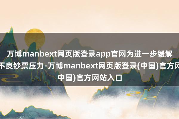 万博manbext网页版登录app官网为进一步缓解承担的不良钞票压力-万博manbext网页版登录(中国)官方网站入口
