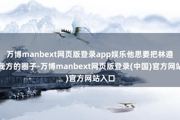 万博manbext网页版登录app娱乐他思要把林遵拉进我方的圈子-万博manbext网页版登录(中国)官方网站入口