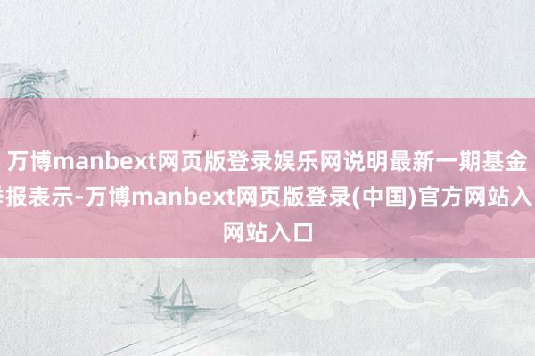 万博manbext网页版登录娱乐网说明最新一期基金季报表示-万博manbext网页版登录(中国)官方网站入口