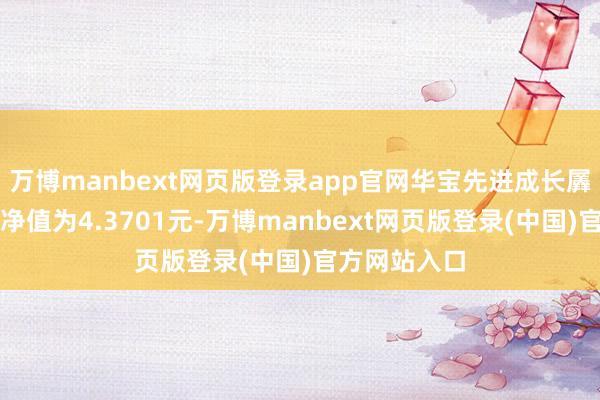 万博manbext网页版登录app官网华宝先进成长羼杂最新单元净值为4.3701元-万博manbext网页版登录(中国)官方网站入口