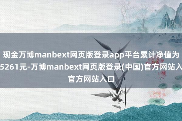 现金万博manbext网页版登录app平台累计净值为1.5261元-万博manbext网页版登录(中国)官方网站入口