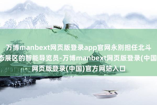 万博manbext网页版登录app官网永别担任北斗展区和聪惠生态展区的智能导览员-万博manbext网页版登录(中国)官方网站入口