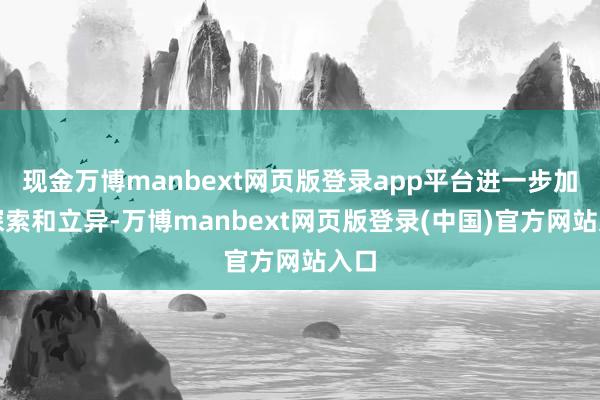现金万博manbext网页版登录app平台进一步加强探索和立异-万博manbext网页版登录(中国)官方网站入口