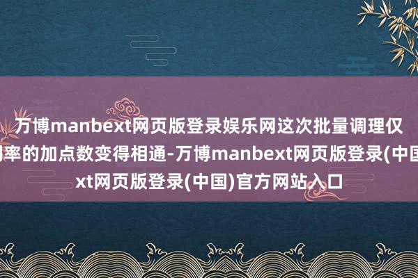 万博manbext网页版登录娱乐网这次批量调理仅仅让存量房贷利率的加点数变得相通-万博manbext网页版登录(中国)官方网站入口