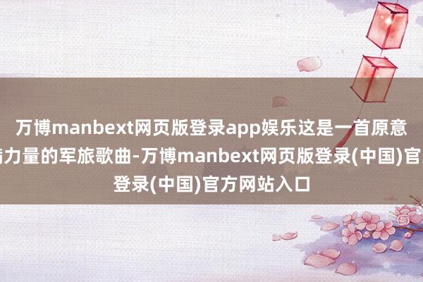 万博manbext网页版登录app娱乐这是一首原意豪放、充满力量的军旅歌曲-万博manbext网页版登录(中国)官方网站入口