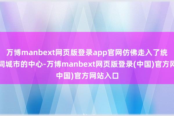 万博manbext网页版登录app官网仿佛走入了统共这个词城市的中心-万博manbext网页版登录(中国)官方网站入口