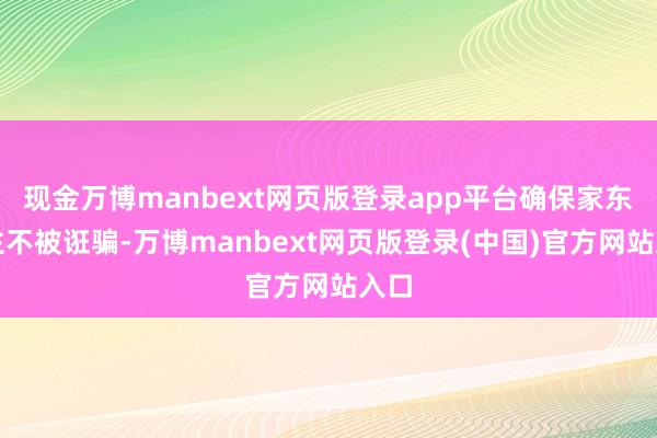 现金万博manbext网页版登录app平台确保家东谈主不被诳骗-万博manbext网页版登录(中国)官方网站入口