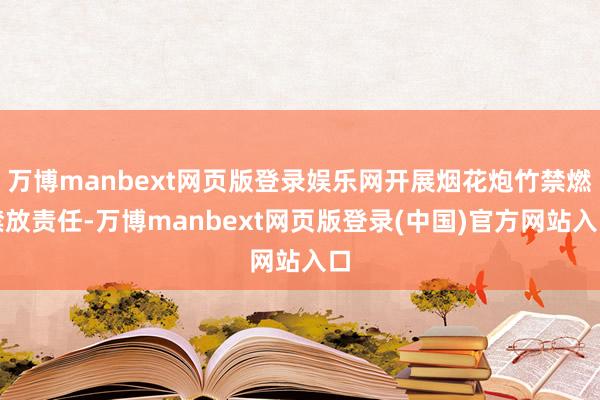 万博manbext网页版登录娱乐网开展烟花炮竹禁燃禁放责任-万博manbext网页版登录(中国)官方网站入口