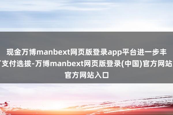 现金万博manbext网页版登录app平台进一步丰富了支付选拔-万博manbext网页版登录(中国)官方网站入口