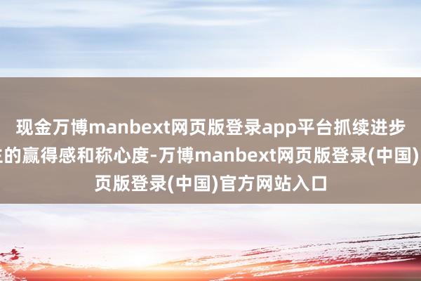 现金万博manbext网页版登录app平台抓续进步参保东说念主的赢得感和称心度-万博manbext网页版登录(中国)官方网站入口