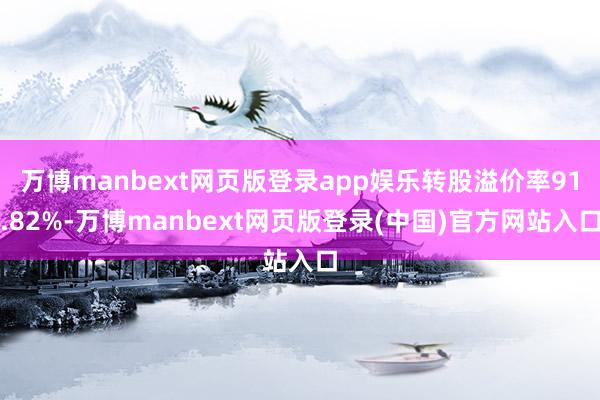 万博manbext网页版登录app娱乐转股溢价率91.82%-万博manbext网页版登录(中国)官方网站入口