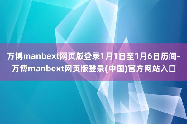 万博manbext网页版登录1月1日至1月6日历间-万博manbext网页版登录(中国)官方网站入口