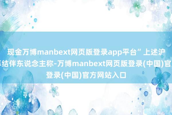 现金万博manbext网页版登录app平台”上述沪上面部私募结伴东说念主称-万博manbext网页版登录(中国)官方网站入口