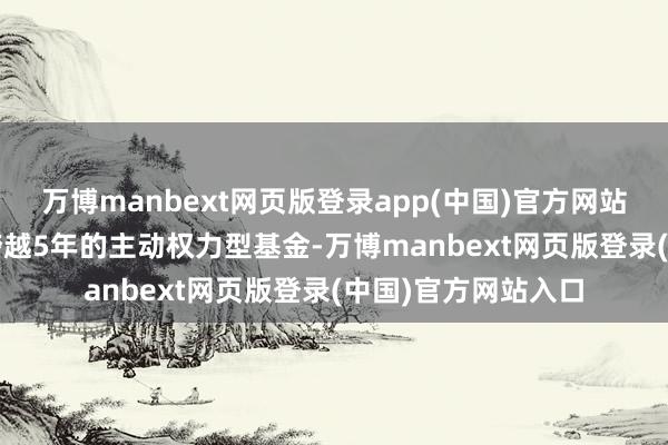 万博manbext网页版登录app(中国)官方网站2302只建赶快间跨越5年的主动权力型基金-万博manbext网页版登录(中国)官方网站入口