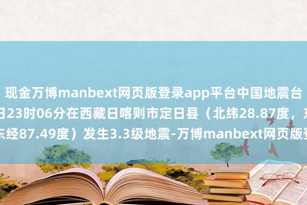 现金万博manbext网页版登录app平台中国地震台网认真测定：01月07日23时06分在西藏日喀则市定日县（北纬28.87度，东经87.49度）发生3.3级地震-万博manbext网页版登录(中国)官方网站入口