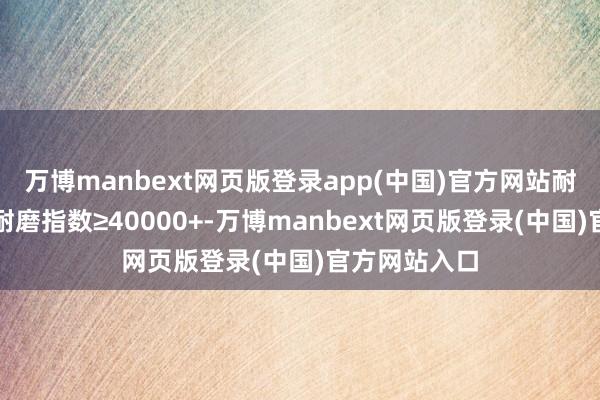 万博manbext网页版登录app(中国)官方网站耐磨抗扯破：耐磨指数≥40000+-万博manbext网页版登录(中国)官方网站入口