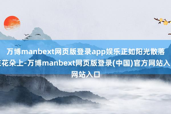 万博manbext网页版登录app娱乐正如阳光散落在花朵上-万博manbext网页版登录(中国)官方网站入口