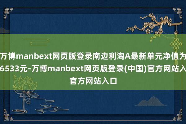 万博manbext网页版登录南边利淘A最新单元净值为1.6533元-万博manbext网页版登录(中国)官方网站入口