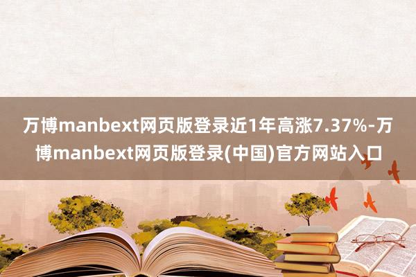 万博manbext网页版登录近1年高涨7.37%-万博manbext网页版登录(中国)官方网站入口
