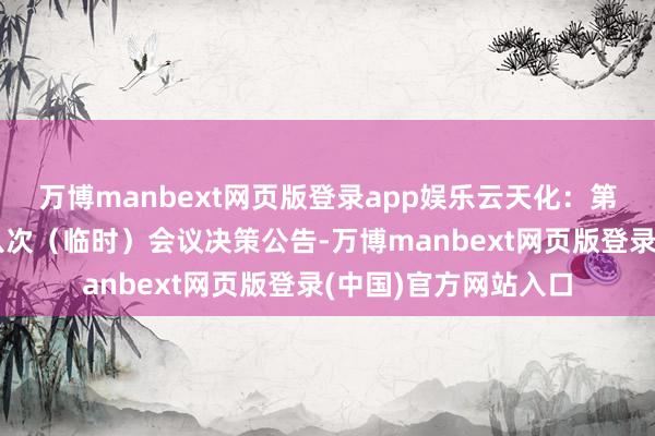 万博manbext网页版登录app娱乐云天化：第九届董事会第三十八次（临时）会议决策公告-万博manbext网页版登录(中国)官方网站入口