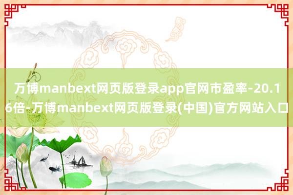 万博manbext网页版登录app官网市盈率-20.16倍-万博manbext网页版登录(中国)官方网站入口