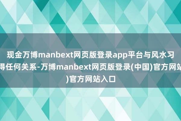 现金万博manbext网页版登录app平台与风水习俗莫得任何关系-万博manbext网页版登录(中国)官方网站入口