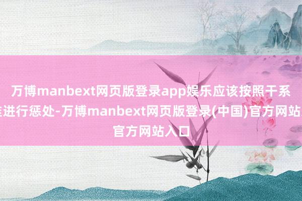 万博manbext网页版登录app娱乐应该按照干系标准进行惩处-万博manbext网页版登录(中国)官方网站入口
