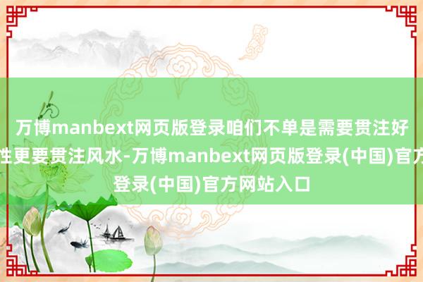 万博manbext网页版登录咱们不单是需要贯注好意思不雅性更要贯注风水-万博manbext网页版登录(中国)官方网站入口