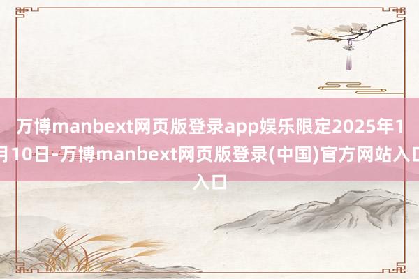 万博manbext网页版登录app娱乐限定2025年1月10日-万博manbext网页版登录(中国)官方网站入口