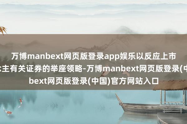 万博manbext网页版登录app娱乐以反应上市公司中机器东说念主有关证券的举座领略-万博manbext网页版登录(中国)官方网站入口