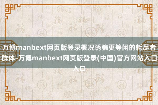 万博manbext网页版登录概况诱骗更等闲的耗尽者群体-万博manbext网页版登录(中国)官方网站入口