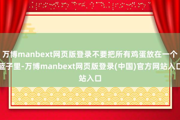 万博manbext网页版登录不要把所有鸡蛋放在一个篮子里-万博manbext网页版登录(中国)官方网站入口