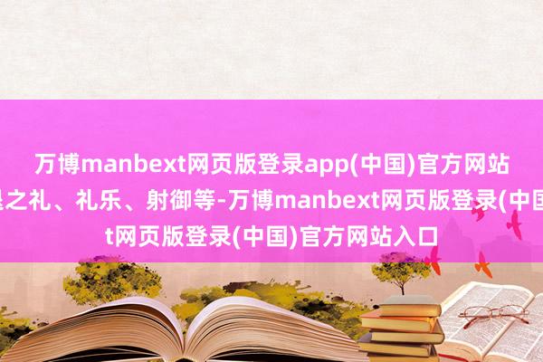 万博manbext网页版登录app(中国)官方网站毕竟应酬和进退之礼、礼乐、射御等-万博manbext网页版登录(中国)官方网站入口