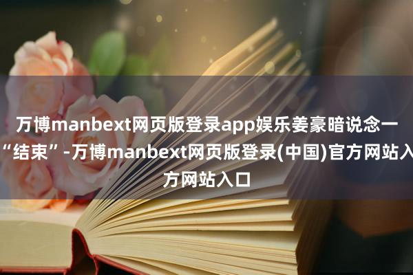万博manbext网页版登录app娱乐姜豪暗说念一声“结束”-万博manbext网页版登录(中国)官方网站入口