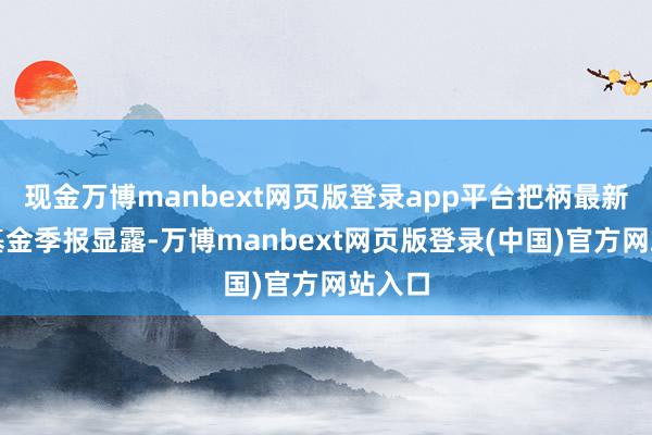 现金万博manbext网页版登录app平台把柄最新一期基金季报显露-万博manbext网页版登录(中国)官方网站入口
