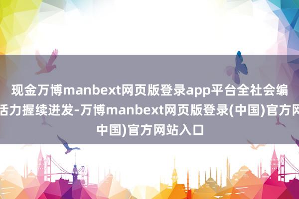 现金万博manbext网页版登录app平台全社会编削创造活力握续迸发-万博manbext网页版登录(中国)官方网站入口