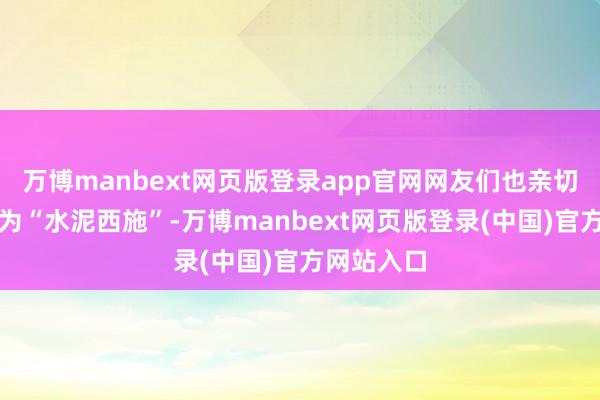 万博manbext网页版登录app官网网友们也亲切的名称她为“水泥西施”-万博manbext网页版登录(中国)官方网站入口