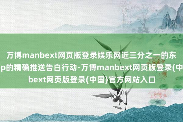 万博manbext网页版登录娱乐网近三分之一的东谈主示意反感App的精确推送告白行动-万博manbext网页版登录(中国)官方网站入口