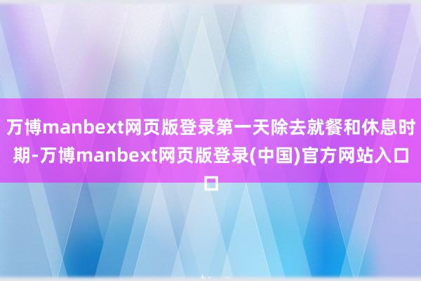 万博manbext网页版登录第一天除去就餐和休息时期-万博manbext网页版登录(中国)官方网站入口