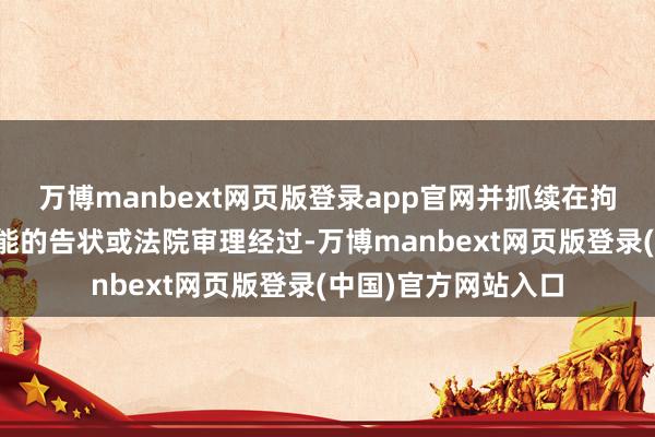 万博manbext网页版登录app官网并抓续在拘留所中面对后续可能的告状或法院审理经过-万博manbext网页版登录(中国)官方网站入口