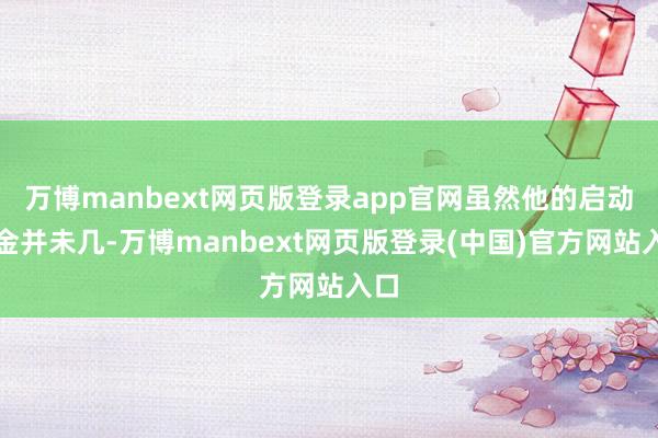 万博manbext网页版登录app官网虽然他的启动资金并未几-万博manbext网页版登录(中国)官方网站入口
