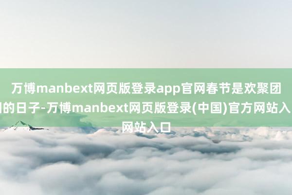 万博manbext网页版登录app官网春节是欢聚团圆的日子-万博manbext网页版登录(中国)官方网站入口