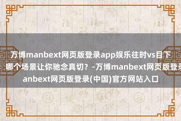万博manbext网页版登录app娱乐往时vs目下，春运买票那些事儿，哪个场景让你驰念真切？-万博manbext网页版登录(中国)官方网站入口