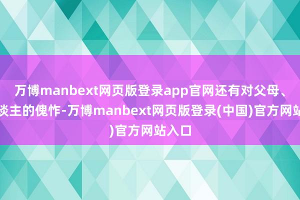 万博manbext网页版登录app官网还有对父母、家东谈主的傀怍-万博manbext网页版登录(中国)官方网站入口