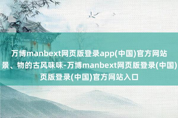 万博manbext网页版登录app(中国)官方网站通过东谈主、景、物的古风味味-万博manbext网页版登录(中国)官方网站入口