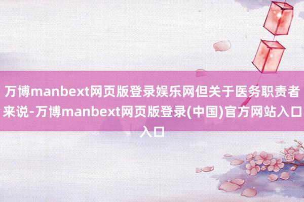 万博manbext网页版登录娱乐网但关于医务职责者来说-万博manbext网页版登录(中国)官方网站入口