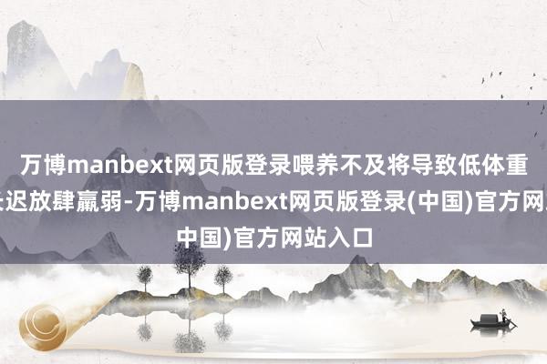 万博manbext网页版登录喂养不及将导致低体重、滋长迟放肆羸弱-万博manbext网页版登录(中国)官方网站入口