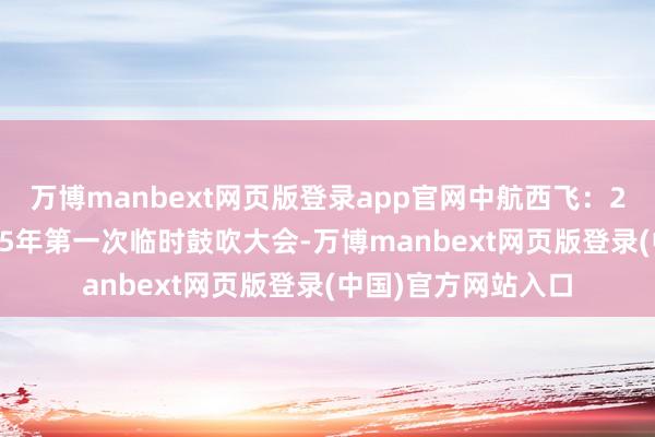 万博manbext网页版登录app官网中航西飞：2月25日将召开2025年第一次临时鼓吹大会-万博manbext网页版登录(中国)官方网站入口